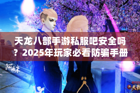 天龙八部手游私服吧安全吗？2025年玩家必看防骗手册