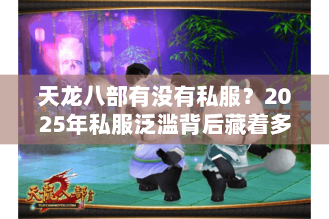 天龙八部有没有私服？2025年私服泛滥背后藏着多少玩家血泪史