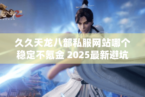 久久天龙八部私服网站哪个稳定不氪金 2025最新避坑指南