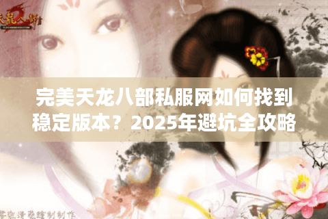 完美天龙八部私服网如何找到稳定版本？2025年避坑全攻略