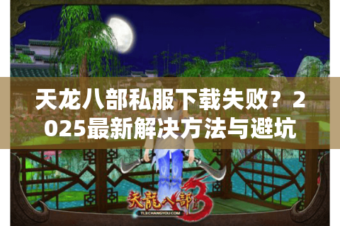 天龙八部私服下载失败？2025最新解决方法与避坑指南