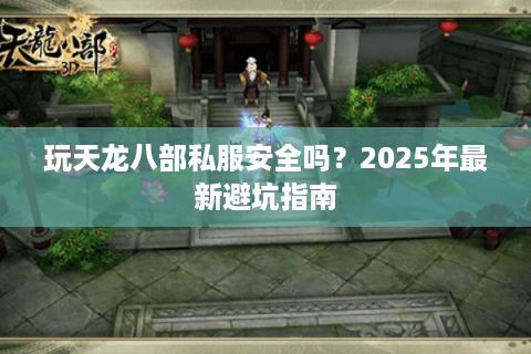 玩天龙八部私服安全吗？2025年最新避坑指南