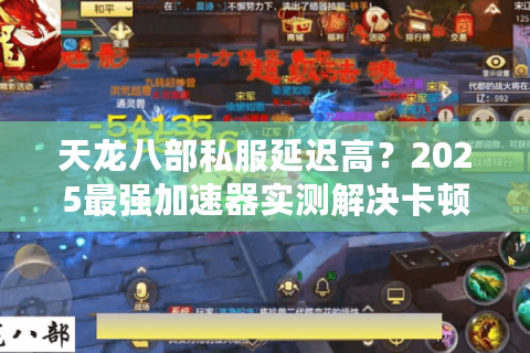 天龙八部私服延迟高？2025最强加速器实测解决卡顿/掉线难题