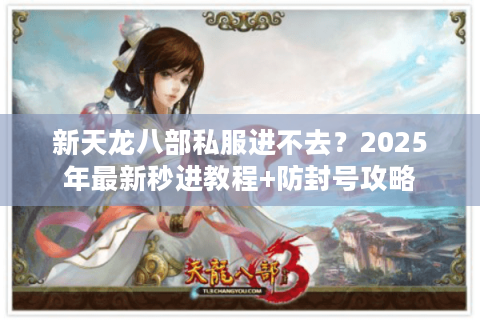 新天龙八部私服进不去？2025年最新秒进教程+防封号攻略