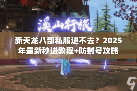 新天龙八部私服进不去？2025年最新秒进教程+防封号攻略