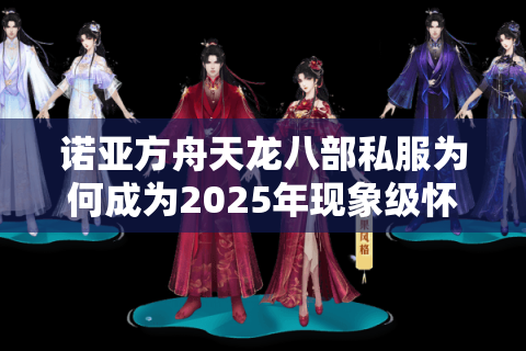 诺亚方舟天龙八部私服为何成为2025年现象级怀旧游戏选择？