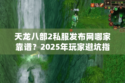 天龙八部2私服发布网哪家靠谱？2025年玩家避坑指南