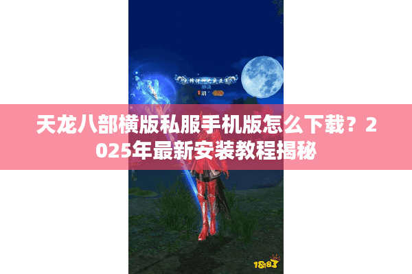 天龙八部横版私服手机版怎么下载？2025年最新安装教程揭秘