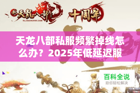 天龙八部私服频繁掉线怎么办？2025年低延迟服务器挑选指南