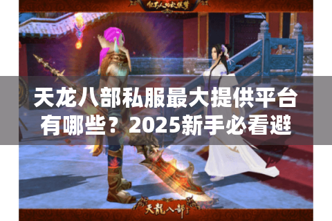 天龙八部私服最大提供平台有哪些？2025新手必看避坑指南