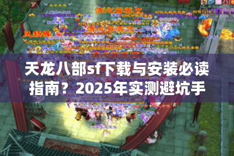天龙八部sf下载与安装必读指南？2025年实测避坑手册来了