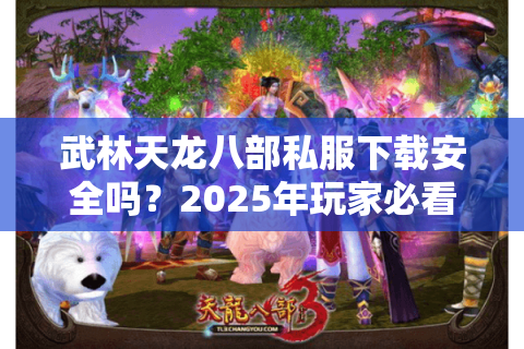 武林天龙八部私服下载安全吗？2025年玩家必看的避坑指南