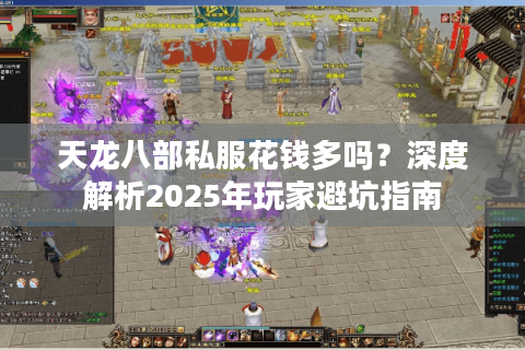 天龙八部私服花钱多吗?深度解析2025年玩家避坑指南 天龙八部私服花钱多吗?深度解析2025年玩家避坑指南