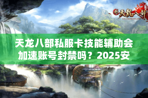 天龙八部私服卡技能辅助会加速账号封禁吗？2025安全操作指南