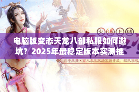 电脑版变态天龙八部私服如何避坑？2025年最稳定版本实测推荐