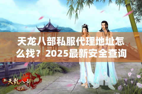天龙八部私服代理地址怎么找？2025最新安全查询攻略