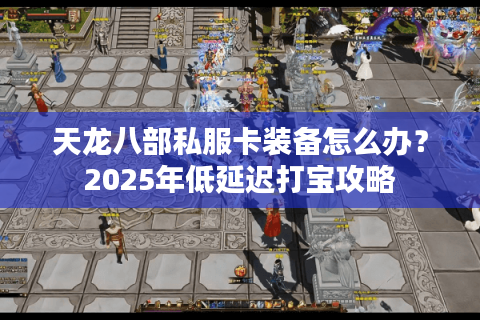 天龙八部私服卡装备怎么办？2025年低延迟打宝攻略