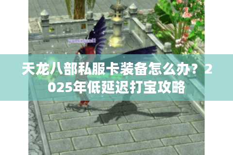 天龙八部私服卡装备怎么办？2025年低延迟打宝攻略