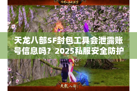 天龙八部SF封包工具会泄露账号信息吗？2025私服安全防护指南