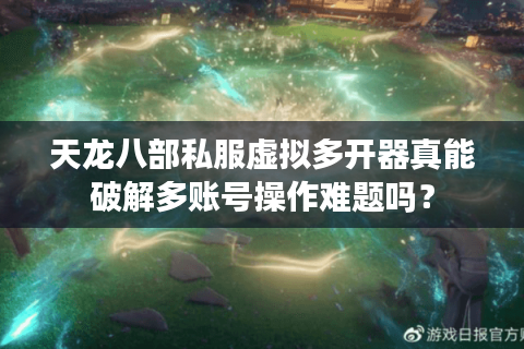 天龙八部私服虚拟多开器真能破解多账号操作难题吗？