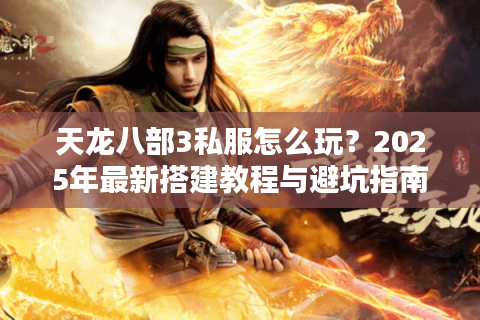 天龙八部3私服怎么玩？2025年最新搭建教程与避坑指南
