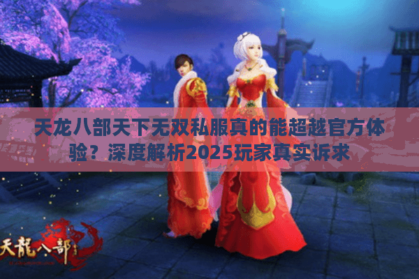 天龙八部天下无双私服真的能超越官方体验？深度解析2025玩家真实诉求