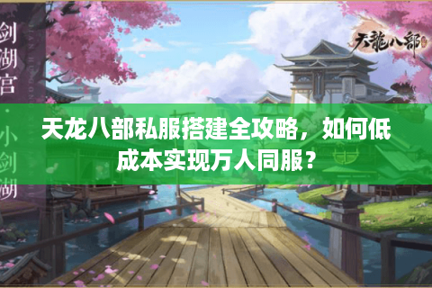 天龙八部私服搭建全攻略，如何低成本实现万人同服？