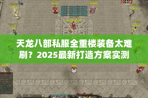 天龙八部私服全重楼装备太难刷？2025最新打造方案实测