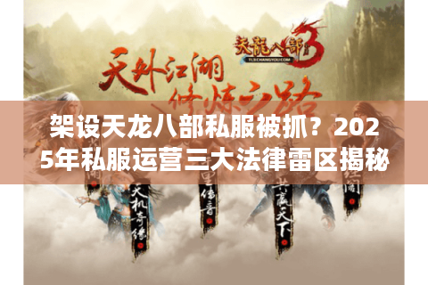 架设天龙八部私服被抓？2025年私服运营三大法律雷区揭秘