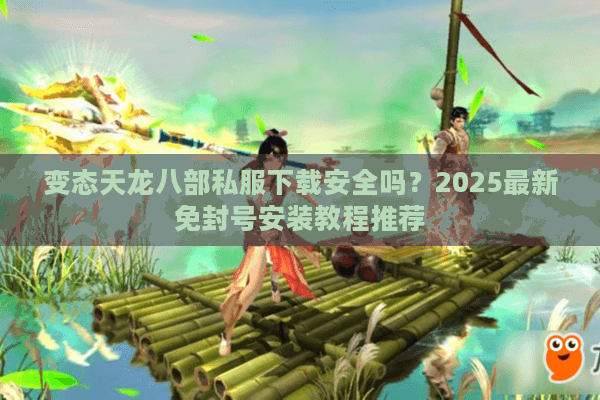 变态天龙八部私服下载安全吗？2025最新免封号安装教程推荐