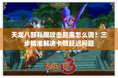 天龙八部私服攻击距离怎么调？三步精准解决卡顿延迟问题