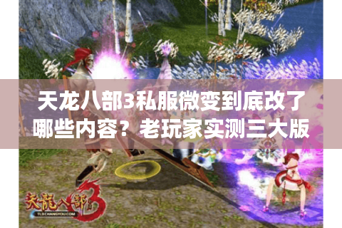天龙八部3私服微变到底改了哪些内容？老玩家实测三大版本差异