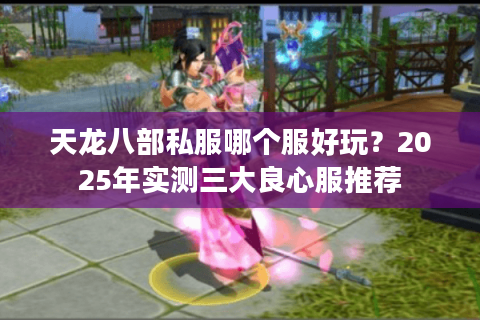 天龙八部私服哪个服好玩？2025年实测三大良心服推荐