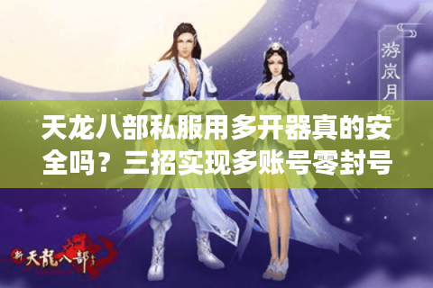 天龙八部私服用多开器真的安全吗？三招实现多账号零封号