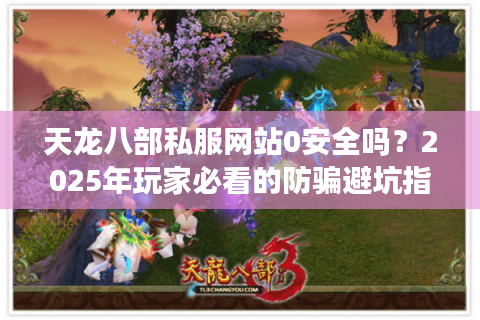 天龙八部私服网站0安全吗？2025年玩家必看的防骗避坑指南