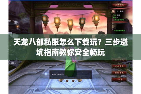 天龙八部私服怎么下载玩？三步避坑指南教你安全畅玩