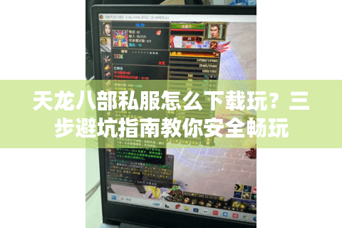 天龙八部私服怎么下载玩？三步避坑指南教你安全畅玩