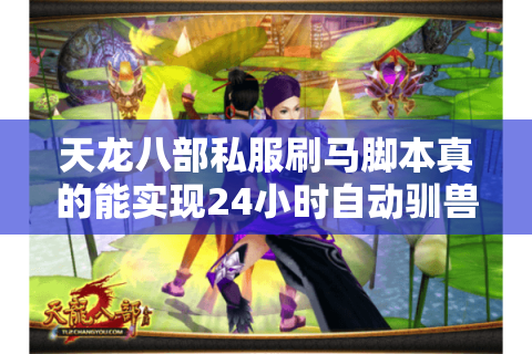 天龙八部私服刷马脚本真的能实现24小时自动驯兽吗?