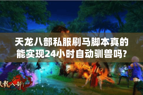 天龙八部私服刷马脚本真的能实现24小时自动驯兽吗?