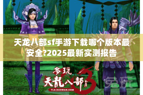 天龙八部sf手游下载哪个版本最安全?2025最新实测报告
