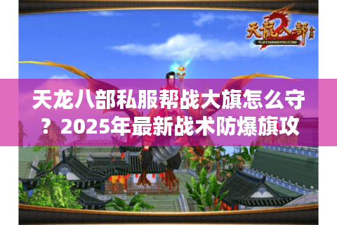 天龙八部私服帮战大旗怎么守？2025年最新战术防爆旗攻略