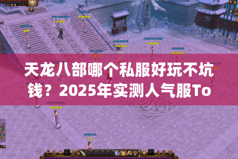 天龙八部哪个私服好玩不坑钱？2025年实测人气服Top3推荐