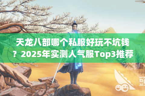 天龙八部哪个私服好玩不坑钱？2025年实测人气服Top3推荐