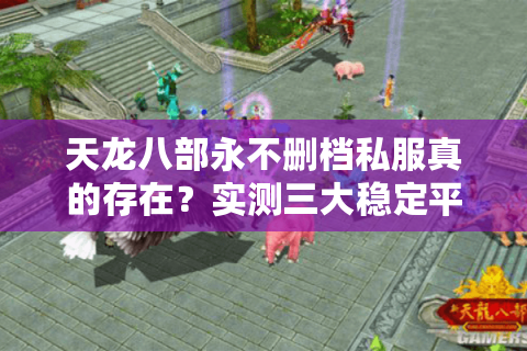 天龙八部永不删档私服真的存在？实测三大稳定平台优劣对比