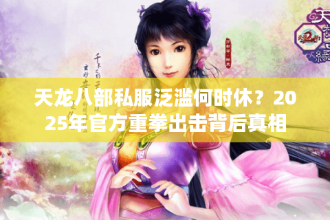 天龙八部私服泛滥何时休?2025年官方重拳出击背后真相 天龙八部私服泛滥何时休?2025年官方重拳出击背后真相