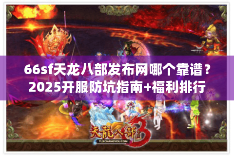 66sf天龙八部发布网哪个靠谱？2025开服防坑指南+福利排行