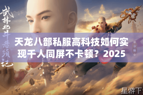 天龙八部私服高科技如何实现千人同屏不卡顿？2025技术内幕全解析