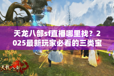 天龙八部sf直播哪里找？2025最新玩家必看的三类宝藏直播间