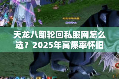 天龙八部轮回私服网怎么选？2025年高爆率怀旧服避坑指南