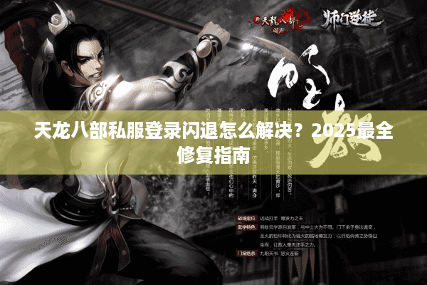 天龙八部私服登录闪退怎么解决？2025最全修复指南